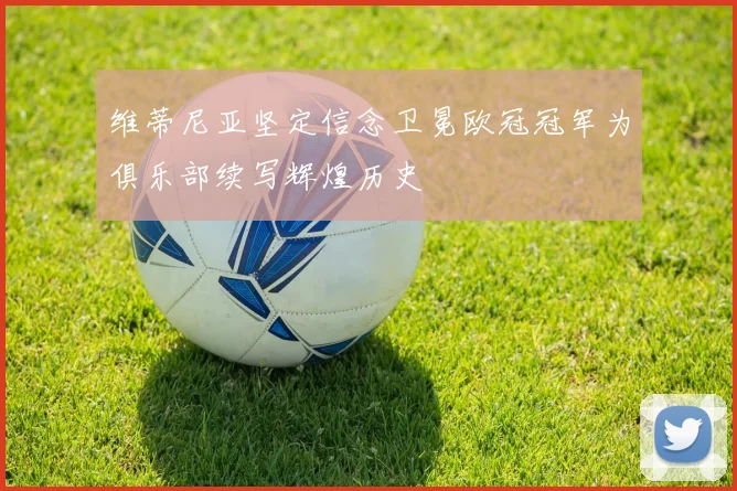 维蒂尼亚坚定信念卫冕欧冠冠军为俱乐部续写辉煌历史
