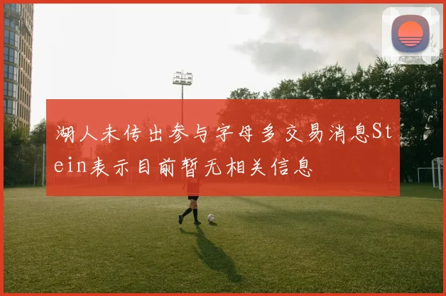 湖人未传出参与字母多交易消息Stein表示目前暂无相关信息