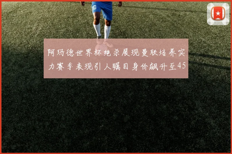 阿玛德世界杯绝杀展现曼联培养实力赛季表现引人瞩目身价飙升至4500万欧
