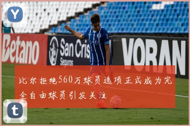 比尔拒绝560万球员选项正式成为完全自由球员引发关注