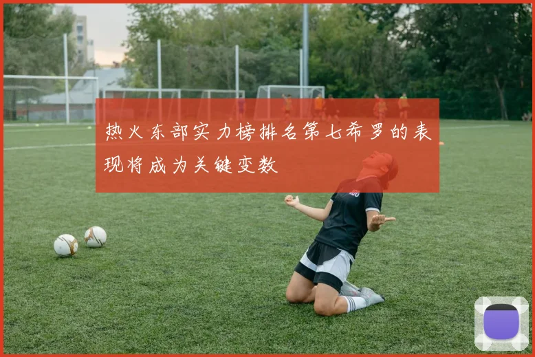 热火东部实力榜排名第七希罗的表现将成为关键变数