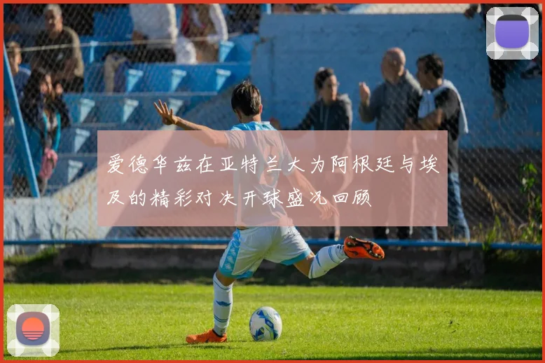 爱德华兹在亚特兰大为阿根廷与埃及的精彩对决开球盛况回顾
