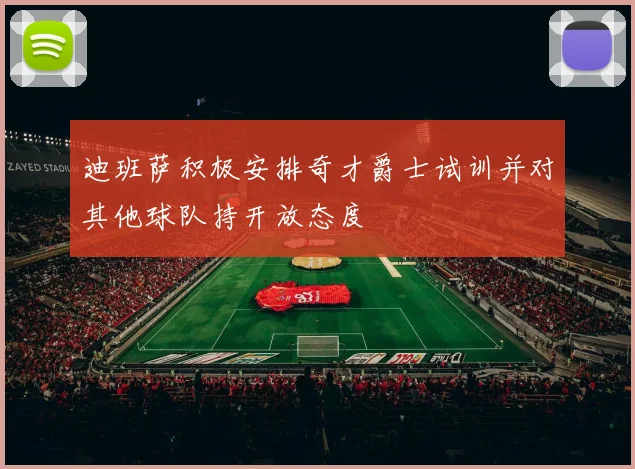 迪班萨积极安排奇才爵士试训并对其他球队持开放态度