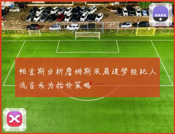 帕金斯分析詹姆斯浓眉追梦经纪人流言或为抬价策略