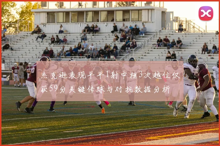 杰克逊表现平平1射中框3次越位仅获59分关键传球与对抗数据分析