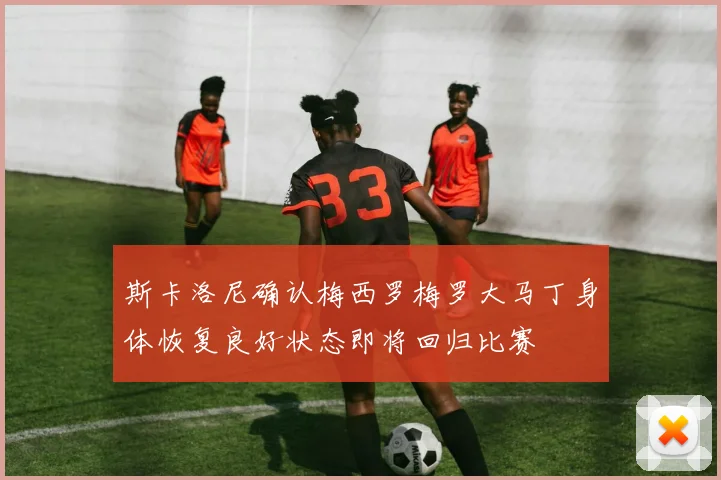 斯卡洛尼确认梅西罗梅罗大马丁身体恢复良好状态即将回归比赛