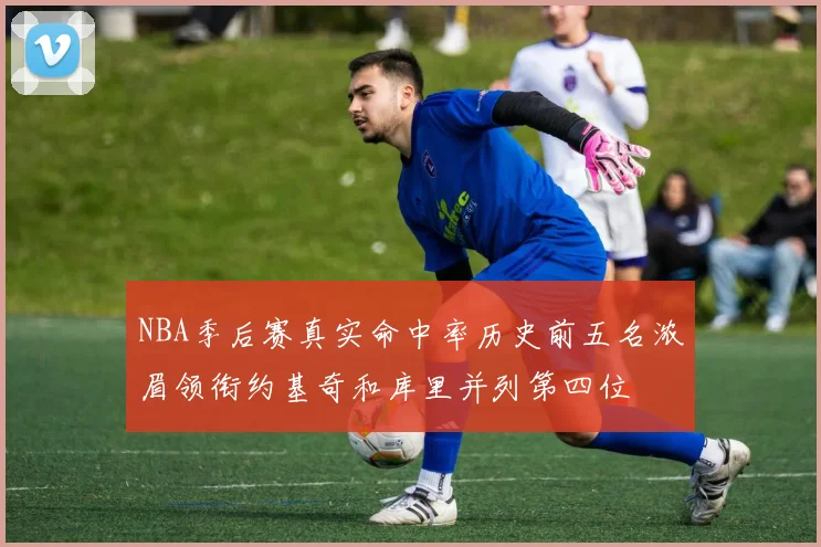 NBA季后赛真实命中率历史前五名浓眉领衔约基奇和库里并列第四位