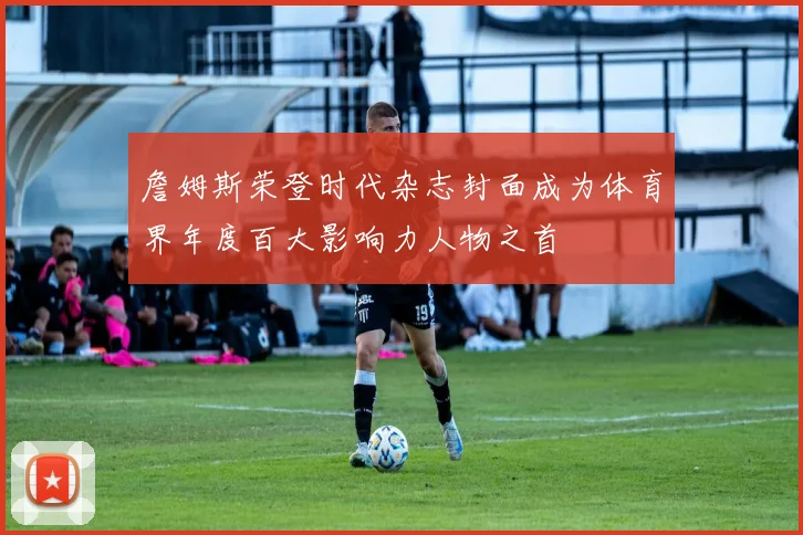 詹姆斯荣登时代杂志封面成为体育界年度百大影响力人物之首