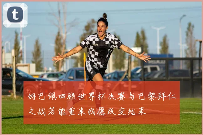 姆巴佩回顾世界杯决赛与巴黎拜仁之战若能重来我愿改变结果