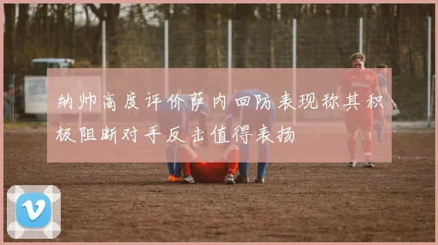 纳帅高度评价萨内回防表现称其积极阻断对手反击值得表扬