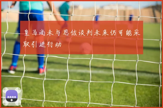 皇马尚未与恩佐谈判未来仍可能采取引进行动