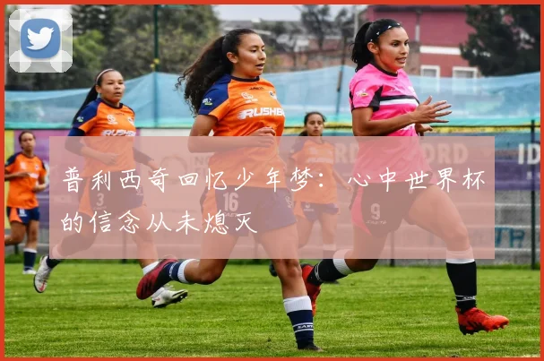 普利西奇回忆少年梦：心中世界杯的信念从未熄灭