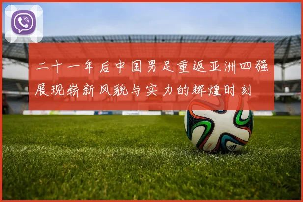 二十一年后中国男足重返亚洲四强展现崭新风貌与实力的辉煌时刻