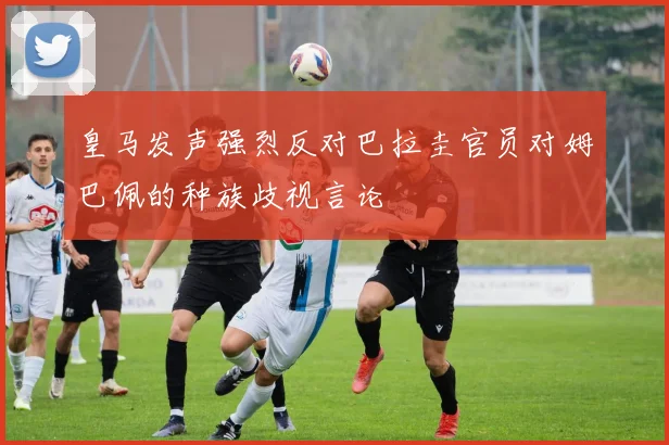 皇马发声强烈反对巴拉圭官员对姆巴佩的种族歧视言论