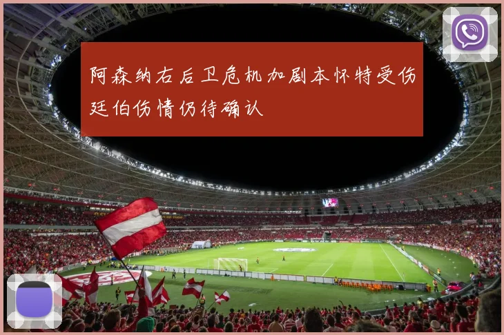 阿森纳右后卫危机加剧本怀特受伤廷伯伤情仍待确认