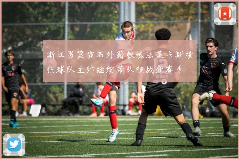 浙江男篮宣布外籍教练法莱卡斯续任球队主帅继续带队征战新赛季